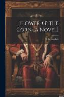 Flower-o'-the Corn [a Novel] di S. R. Crockett edito da LEGARE STREET PR