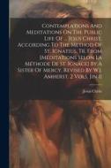 Contemplations And Meditations On The Public Life Of ... Jesus Christ, According To The Method Of St. Ignatius, Tr. From [méditations Selon La Méthode di Jesus Christ edito da LEGARE STREET PR