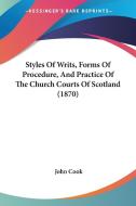 Styles Of Writs, Forms Of Procedure, And Practice Of The Church Courts Of Scotland (1870) di John Cook edito da Kessinger Publishing Co