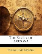 The Story Of Arizona di William Henry Robinson edito da Bibliolife, Llc