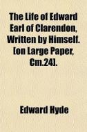 The Life Of Edward Earl Of Clarendon, Wr di Edward Hyde edito da General Books