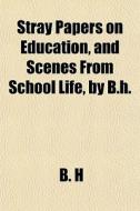 Stray Papers On Education, And Scenes Fr di B. H edito da General Books