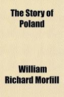 The Story Of Poland di William Richard Morfill edito da General Books