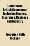 Lectures On British Commerce; Including di Frederick Huth Jackson edito da General Books