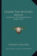 Under the Witches Moon: Romantic Tale of Mediaeval Rome (1917) di Nathan Gallizier edito da Kessinger Publishing