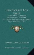 Handicraft for Girls: A Tentative Course in Needlework, Basketry, Designing, Paper and Cardboard Construction (1910) di Idabelle McGlauflin edito da Kessinger Publishing