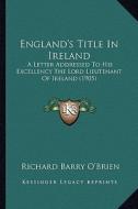 England's Title in Ireland: A Letter Addressed to His Excellency the Lord Lieutenant of Ireland (1905) di Richard Barry O'Brien edito da Kessinger Publishing