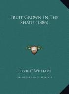 Fruit Grown in the Shade (1886) di Lizzie C. Williams edito da Kessinger Publishing