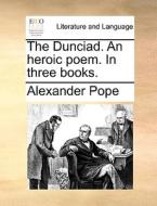 The Dunciad. An Heroic Poem. In Three Books di Alexander Pope edito da Gale Ecco, Print Editions