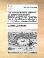 The Correspondence Between Sir Stephen Lushington, Baronet, And Warren Hastings, Esq. In The Statement Alluded To In Both Letters. A Correct Edition di Stephen Lushington edito da Gale Ecco, Print Editions