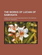The Works of Lucian of Samosata; Complete with Exceptions Specified in the Preface di Lucian edito da Rarebooksclub.com