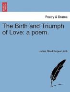 The Birth and Triumph of Love: a poem. di James Bland Burges Lamb edito da British Library, Historical Print Editions