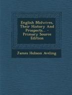 English Midwives, Their History and Prospects... - Primary Source Edition di James Hobson Aveling edito da Nabu Press