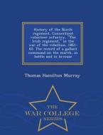 History Of The Ninth Regiment, Connecticut Volunteer Infantry, The Irish Regiment, In The War Of The Rebellion, 1861-65. The Record Of A Gallant Comma di Thomas Hamilton Murray edito da War College Series