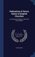 Dedications & Patron Saints of English Churches: Ecclesiastical Symbolism, Saints and Their Emblems di Francis Bond edito da CHIZINE PUBN