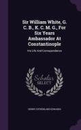 Sir William White, G. C. B., K. C. M. G., For Six Years Ambassador At Constantinople di Henry Sutherland Edwards edito da Palala Press