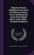 Reports Of Cases Adjudged In The Court Of Chancery Of New-york, Containing The Cases From March, 1814 To [july, 1823] ... Inclusive Volume 6 edito da Palala Press
