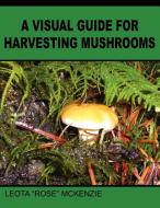 A Visual Guide for Harvesting Mushrooms di Leota McKenzie edito da AUTHORHOUSE