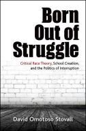Born Out of Struggle: Critical Race Theory, School Creation, and the Politics of Interruption di David Stovall edito da State University of New York Press