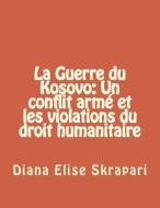 La Guerre Du Kosovo: Un Conflit Arme Et Les Violations Du Droit Humanitaire di Diana Elise Skrapari edito da Createspace