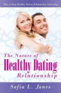 The Nature of Healthy Dating Relationship di Sofia L Jones edito da Speedy Publishing LLC