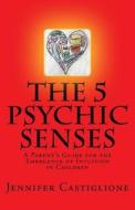 The 5 Psychic Senses: A Parent's Guide for the Emergence of Intuition in Children di Jennifer Castiglione edito da Createspace Independent Publishing Platform