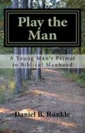 Play the Man: A Young Man's Primer to Biblical Manhood di Daniel Brett Runkle edito da Createspace Independent Publishing Platform