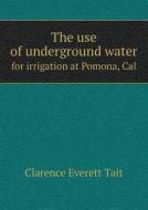 The Use Of Underground Water For Irrigation At Pomona, Cal di Clarence Everett Tait edito da Book On Demand Ltd.