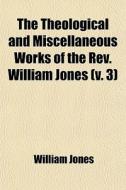 The Theological And Miscellaneous Works Of The Rev. William Jones (v. 3) di William Jones edito da General Books Llc
