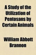 A Study Of The Utilization Of Pentosans By Certain Animals di William Abbott Brannon edito da General Books Llc