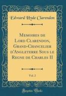 Memoires de Lord Clarendon, Grand-Chancelier D'Angleterre Sous Le Regne de Charles II, Vol. 2 (Classic Reprint) di Edward Hyde Clarendon edito da Forgotten Books