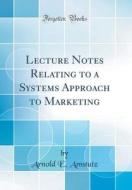 Lecture Notes Relating to a Systems Approach to Marketing (Classic Reprint) di Arnold E. Amstutz edito da Forgotten Books