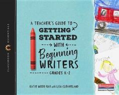 A Teacher's Guide to Getting Started with Beginning Writers: The Classroom Essentials Series di Katie Wood Ray, Lisa B. Cleaveland edito da HEINEMANN EDUC BOOKS