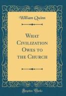 What Civilization Owes to the Church (Classic Reprint) di William Quinn edito da Forgotten Books