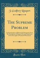 The Supreme Problem: An Examination of Historical Christianity from the Standpoint of Human Life and Experience and in the Light of Psychic di J. Godfrey Raupert edito da Forgotten Books