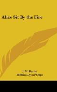Alice Sit By The Fire di J. M. BARRIE edito da Kessinger Publishing