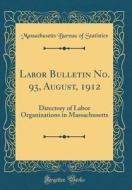 Labor Bulletin No. 93, August, 1912: Directory of Labor Organizations in Massachusetts (Classic Reprint) di Massachusetts Bureau of Statistics edito da Forgotten Books