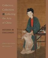 Collectors, Collections & Collecting the Arts of China: Histories & Challenges edito da UNIV PR OF FLORIDA