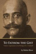 To Fathom the Gist: Volume 1 - Approaches to the Writings of G. I. Gurdjieff di Robin Bloor edito da LITTLE CROW PR