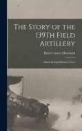 The Story of the 139Th Field Artillery: American Expeditionary Forces di Robert Lowry Moorhead edito da LEGARE STREET PR