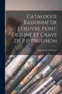 Catalogue Raisonné de l'oeuvre peint, Dessiné et gravé de P.P. Prud'hon di Edmond De Goncourt edito da LEGARE STREET PR