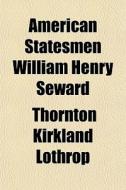 American Statesmen William Henry Seward di Thornton Kirkland Lothrop edito da General Books