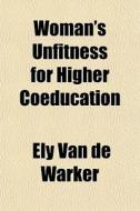 Woman's Unfitness For Higher Coeducation di Ely Van De Warker edito da General Books