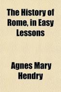 The History Of Rome, In Easy Lessons di Agnes Mary Hendry edito da General Books