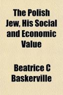 The Polish Jew, His Social And Economic Value di Beatrice C. Baskerville edito da General Books Llc