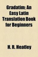 Gradatim; An Easy Latin Translation Book di H. R. Heatley edito da General Books