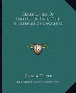Ceremonies of Initiation Into the Mysteries of Bacchus di George Oliver edito da Kessinger Publishing