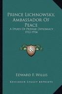 Prince Lichnowsky, Ambassador of Peace: A Study of Prewar Diplomacy 1912-1914 di Edward F. Willis edito da Kessinger Publishing