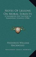 Notes of Lessons on Moral Subjects: A Handbook for Teachers in Elementary Schools (1906) di Frederick William Hackwood edito da Kessinger Publishing