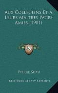 Aux Collegiens Et a Leurs Maitres Pages Amies (1901) di Pierre Suau edito da Kessinger Publishing